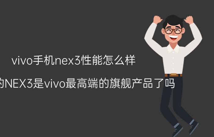 vivo手机nex3性能怎么样 蓝厂的NEX3是vivo最高端的旗舰产品了吗？